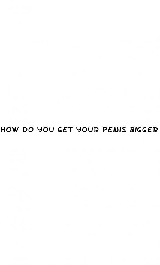 how do you get your penis bigger