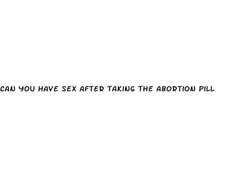 can you have sex after taking the abortion pill
